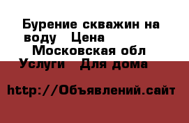 Бурение скважин на воду › Цена ­ 15 000 - Московская обл. Услуги » Для дома   